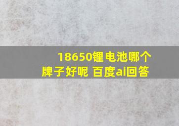 18650锂电池哪个牌子好呢 百度ai回答